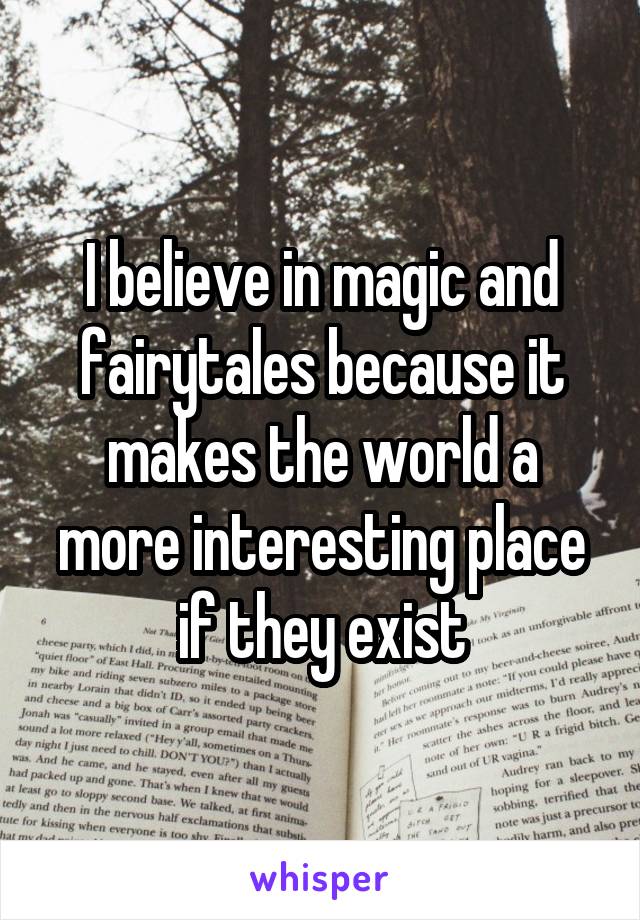 I believe in magic and fairytales because it makes the world a more interesting place if they exist