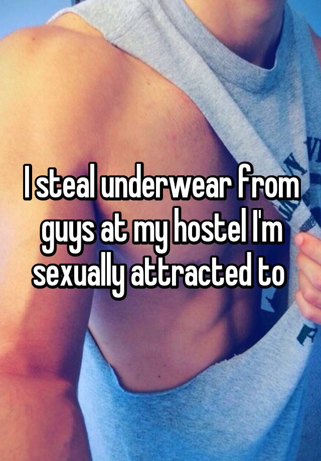 I steal underwear from guys at my hostel I'm sexually attracted to 