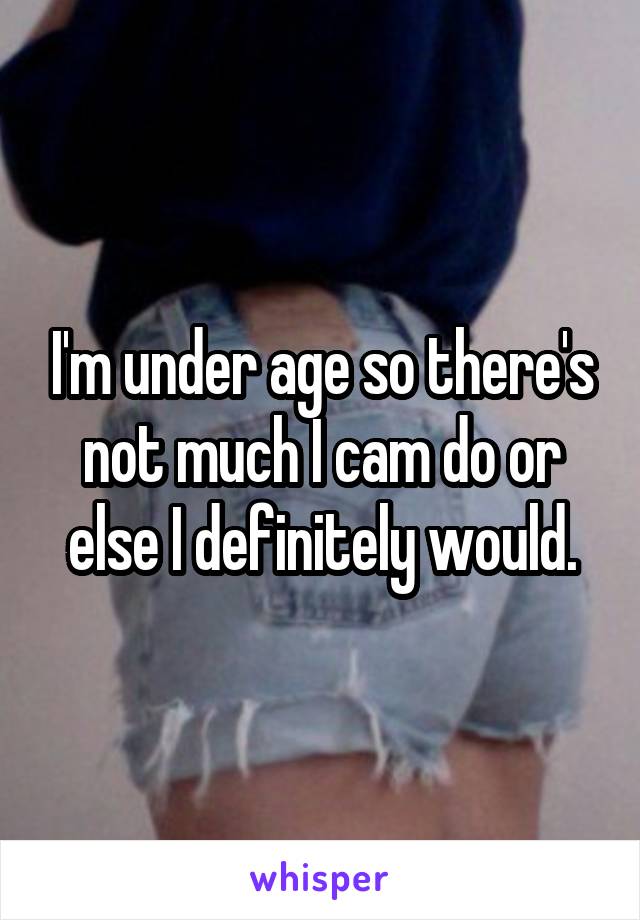 I'm under age so there's not much I cam do or else I definitely would.