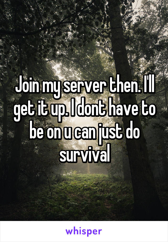 Join my server then. I'll get it up. I dont have to be on u can just do survival