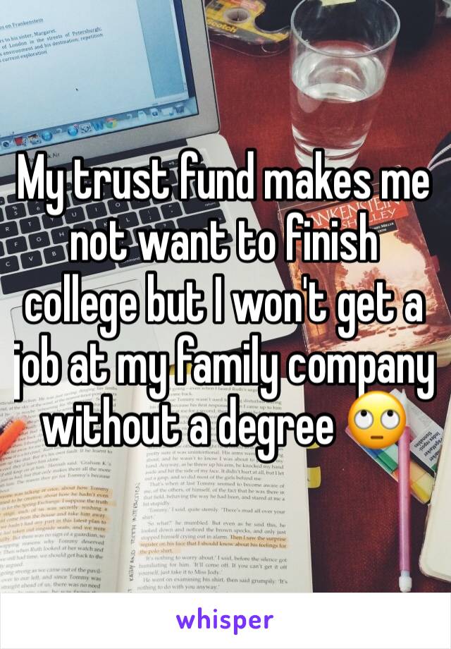 My trust fund makes me not want to finish college but I won't get a job at my family company without a degree 🙄