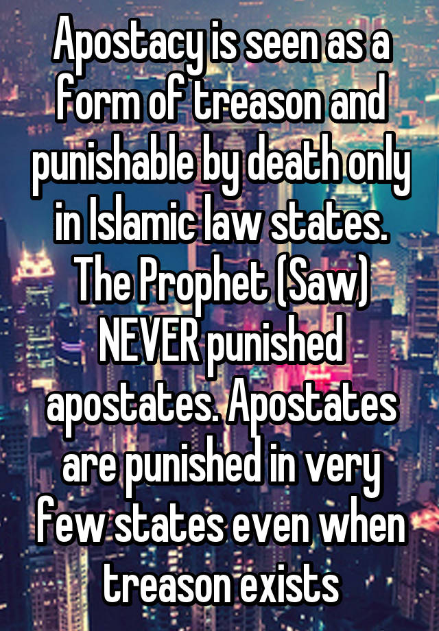 Apostacy is seen as a form of treason and punishable by death only in Islamic law states. The Prophet (Saw) NEVER punished apostates. Apostates are punished in very few states even when treason exists