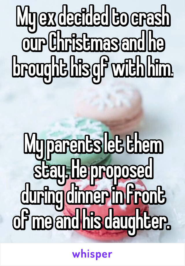 My ex decided to crash our Christmas and he brought his gf with him. 

My parents let them stay. He proposed during dinner in front of me and his daughter. 
