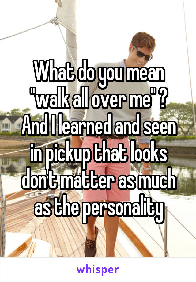 What do you mean "walk all over me" ?
And I learned and seen in pickup that looks don't matter as much as the personality