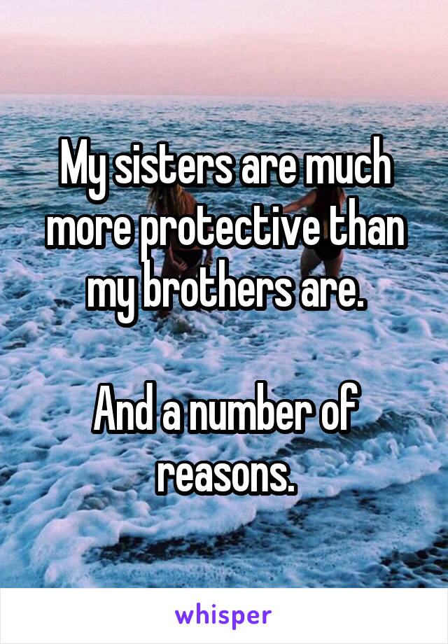 My sisters are much more protective than my brothers are.

And a number of reasons.