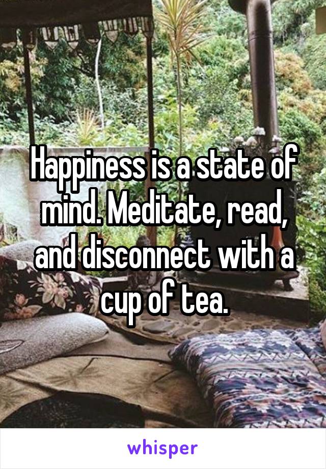 Happiness is a state of mind. Meditate, read, and disconnect with a cup of tea.