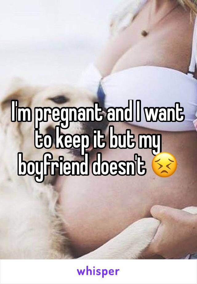 I'm pregnant and I want to keep it but my boyfriend doesn't 😣