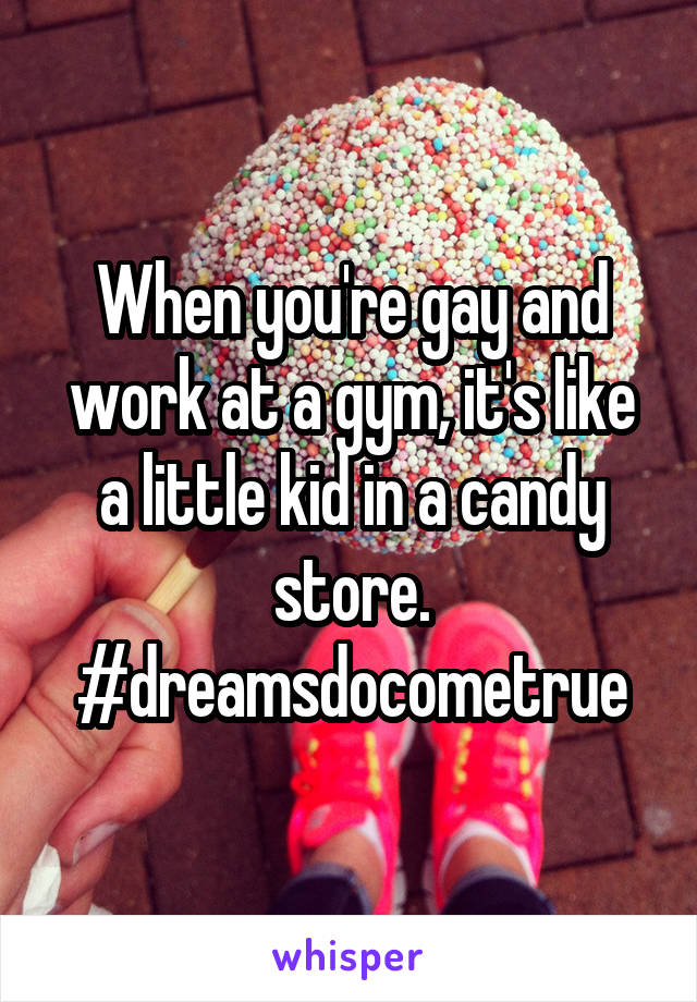 When you're gay and work at a gym, it's like a little kid in a candy store. #dreamsdocometrue