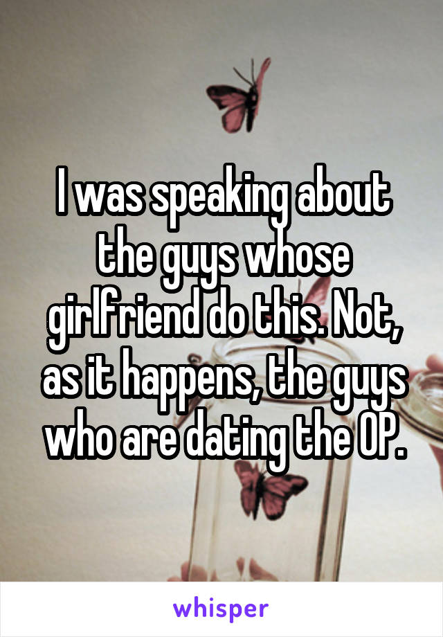 I was speaking about the guys whose girlfriend do this. Not, as it happens, the guys who are dating the OP.