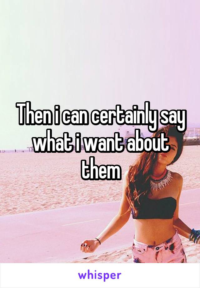 Then i can certainly say what i want about them