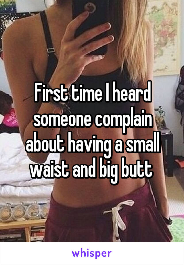 First time I heard someone complain about having a small waist and big butt 