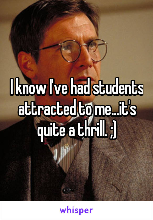 I know I've had students attracted to me...it's quite a thrill. ;)