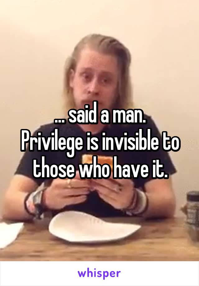 ... said a man.
Privilege is invisible to those who have it.