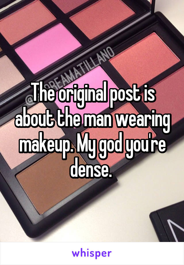 The original post is about the man wearing makeup. My god you're dense. 