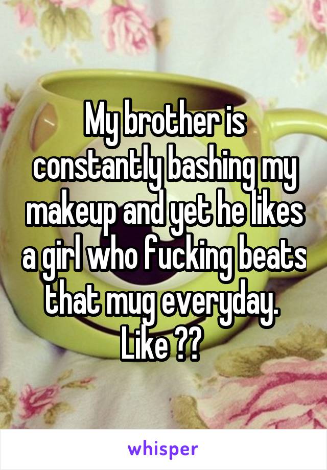 My brother is constantly bashing my makeup and yet he likes a girl who fucking beats that mug everyday. 
Like ?? 