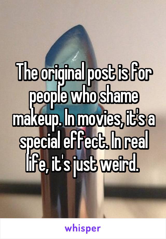 The original post is for people who shame makeup. In movies, it's a special effect. In real life, it's just weird. 