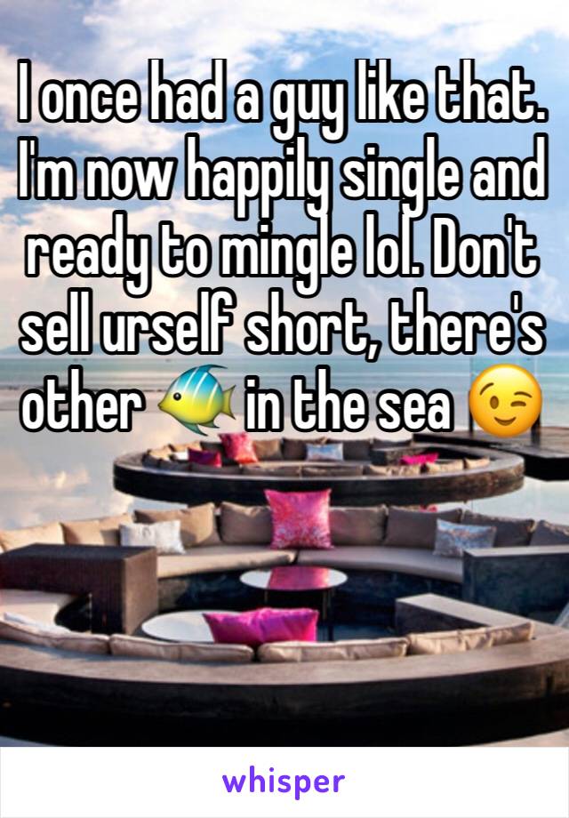 I once had a guy like that. I'm now happily single and ready to mingle lol. Don't sell urself short, there's other 🐠 in the sea 😉