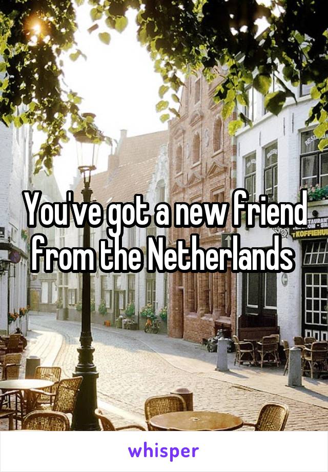 You've got a new friend from the Netherlands 