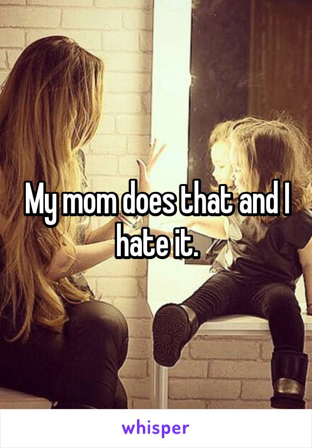 My mom does that and I hate it.