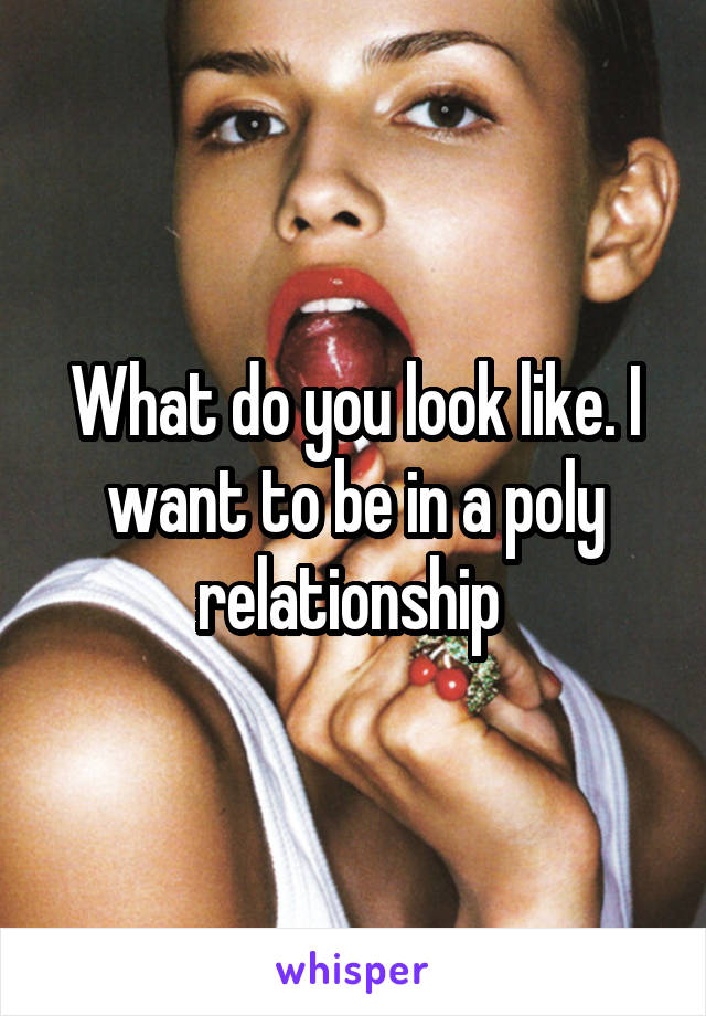 What do you look like. I want to be in a poly relationship 