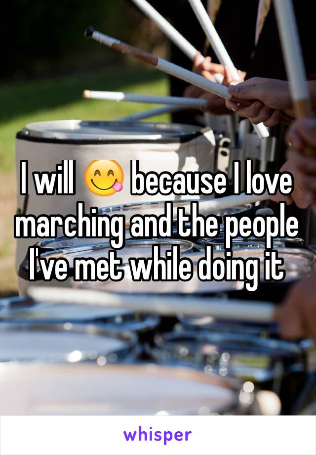 I will 😋 because I love marching and the people I've met while doing it