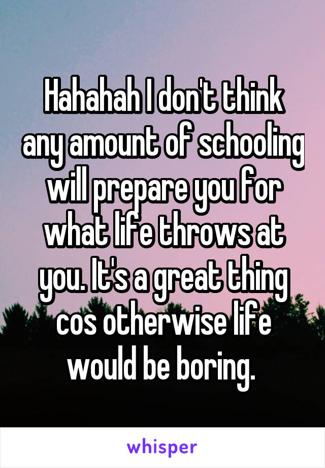 Hahahah I don't think any amount of schooling will prepare you for what life throws at you. It's a great thing cos otherwise life would be boring. 