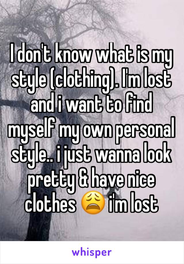 I don't know what is my style (clothing). I'm lost and i want to find myself my own personal style.. i just wanna look pretty & have nice clothes 😩 i'm lost