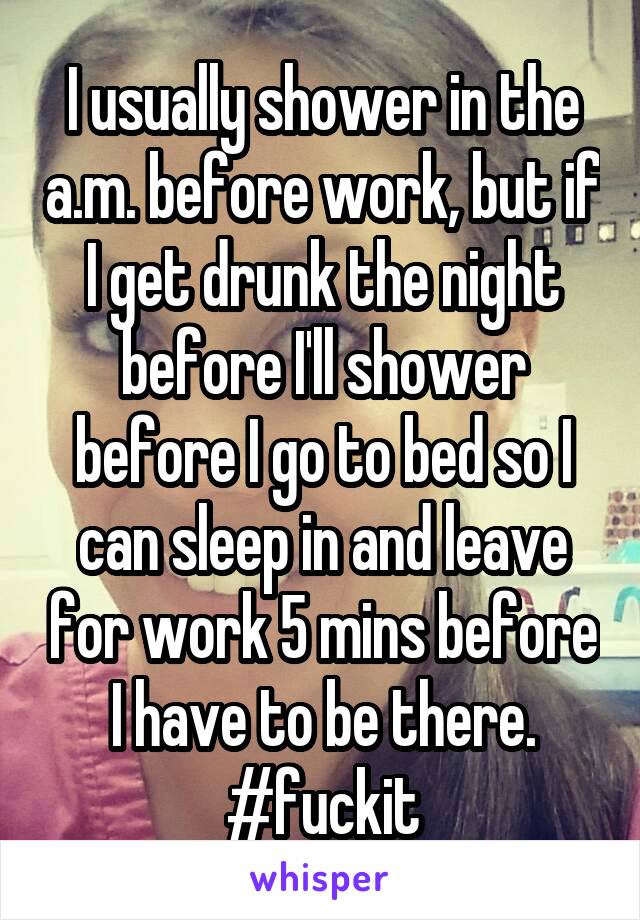 I usually shower in the a.m. before work, but if I get drunk the night before I'll shower before I go to bed so I can sleep in and leave for work 5 mins before I have to be there. #fuckit
