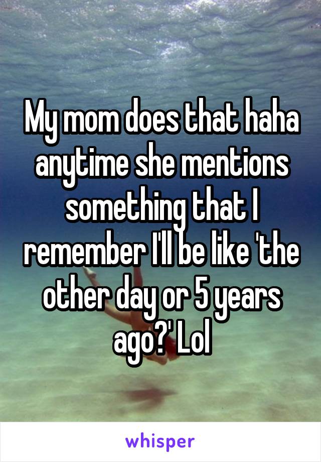 My mom does that haha anytime she mentions something that I remember I'll be like 'the other day or 5 years ago?' Lol