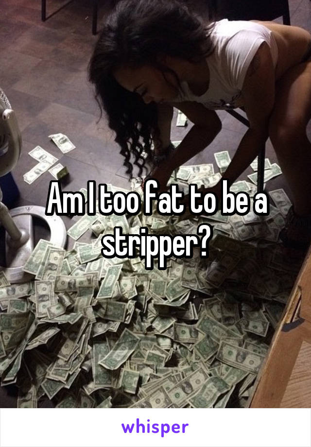 Am I too fat to be a stripper?
