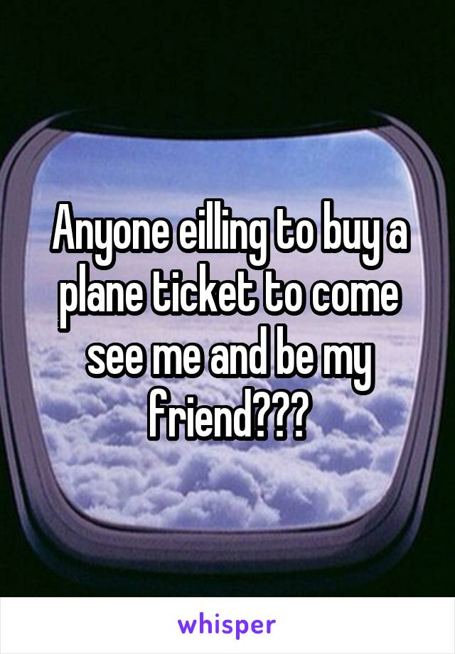 Anyone eilling to buy a plane ticket to come see me and be my friend???