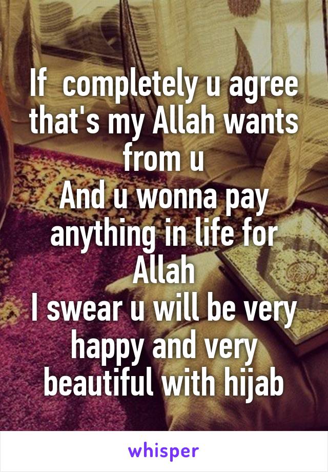 If  completely u agree that's my Allah wants from u
And u wonna pay anything in life for Allah
I swear u will be very happy and very beautiful with hijab