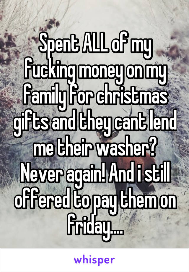 Spent ALL of my fucking money on my family for christmas gifts and they cant lend me their washer? Never again! And i still offered to pay them on friday....