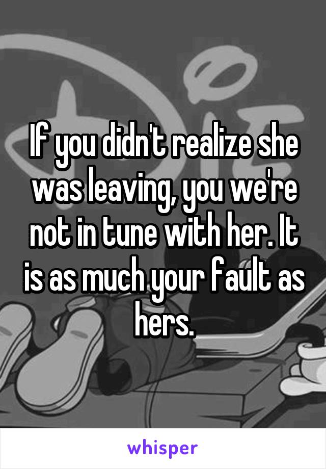 If you didn't realize she was leaving, you we're not in tune with her. It is as much your fault as hers.