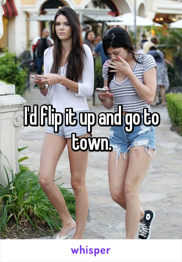 I'd flip it up and go to town.
