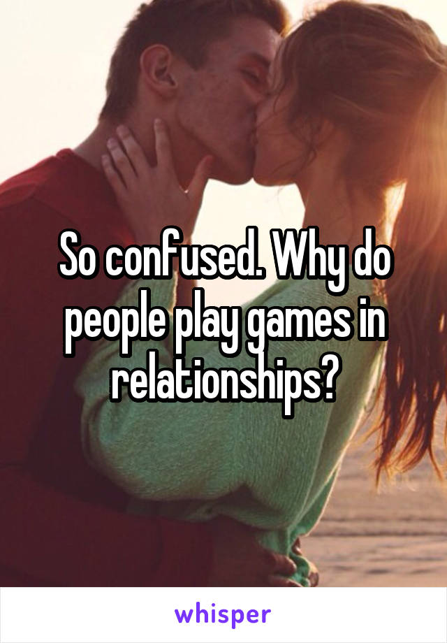 So confused. Why do people play games in relationships?