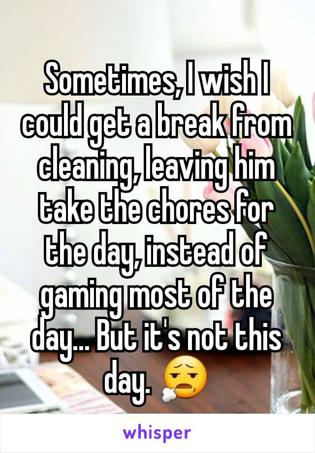 Sometimes, I wish I could get a break from cleaning, leaving him take the chores for the day, instead of gaming most of the day... But it's not this day. 😧