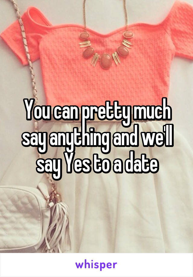 You can pretty much say anything and we'll say Yes to a date