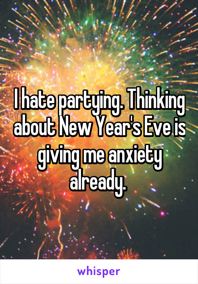 I hate partying. Thinking about New Year's Eve is giving me anxiety already. 
