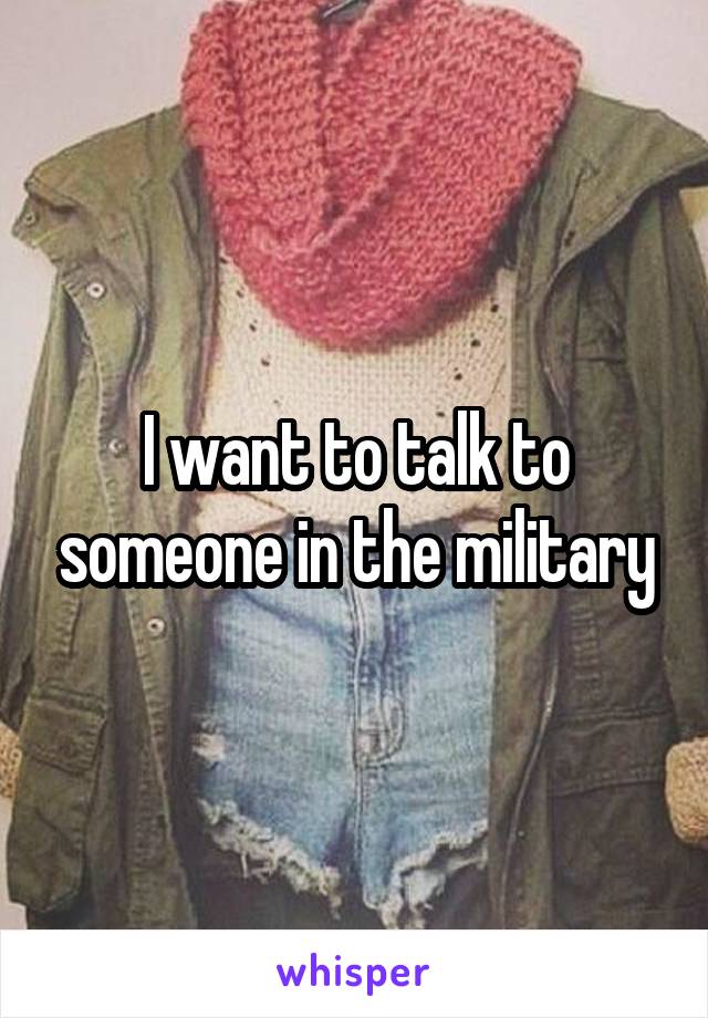 I want to talk to someone in the military