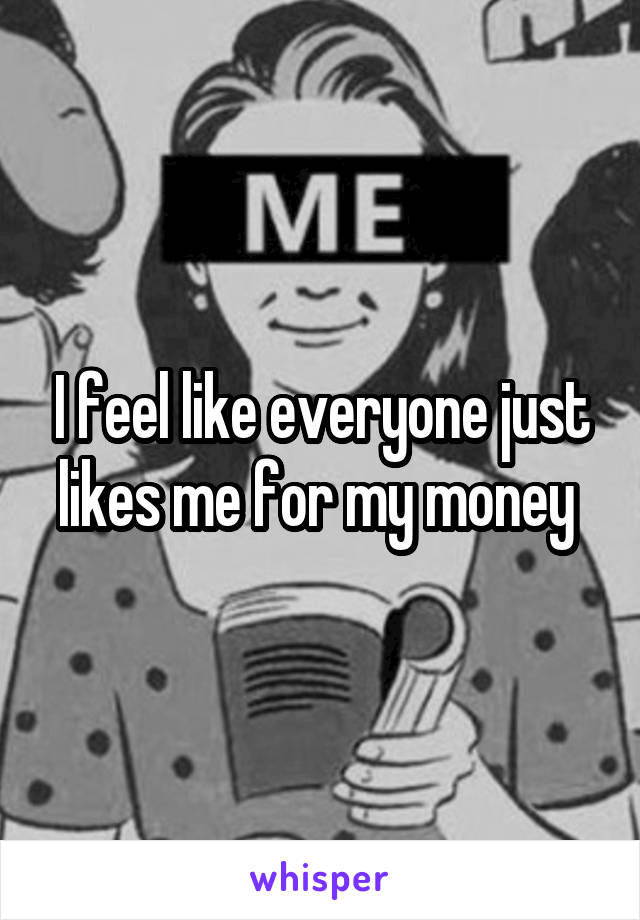 I feel like everyone just likes me for my money 
