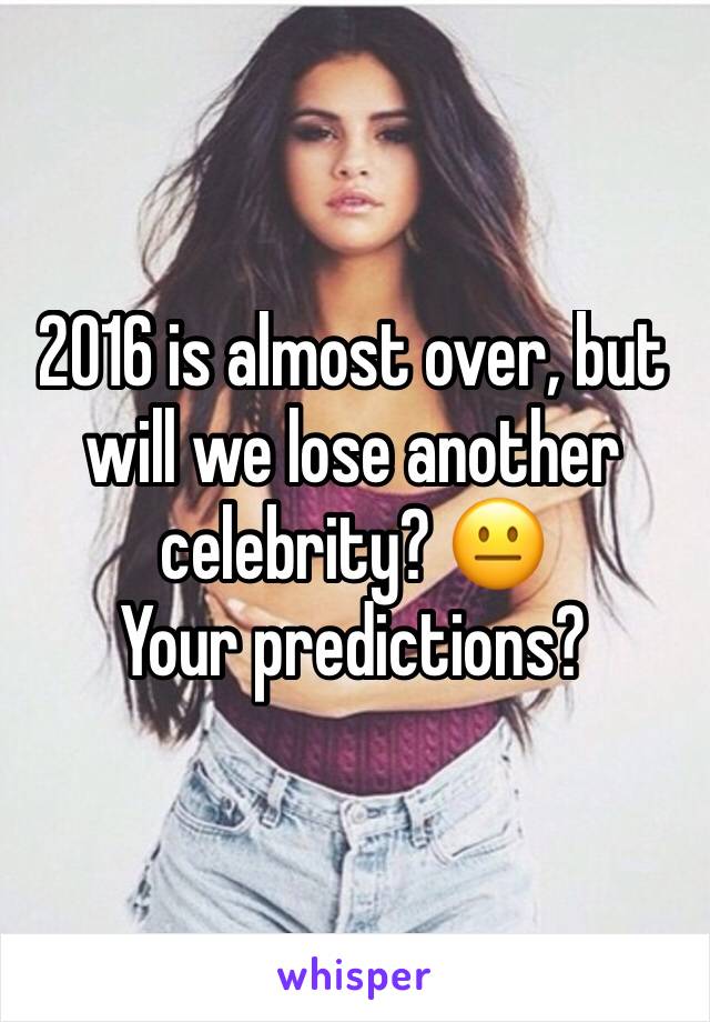 2016 is almost over, but will we lose another celebrity? 😐
Your predictions?