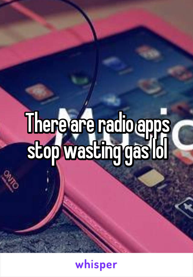 There are radio apps stop wasting gas lol