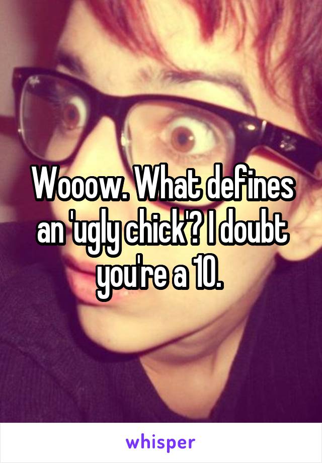 Wooow. What defines an 'ugly chick'? I doubt you're a 10. 