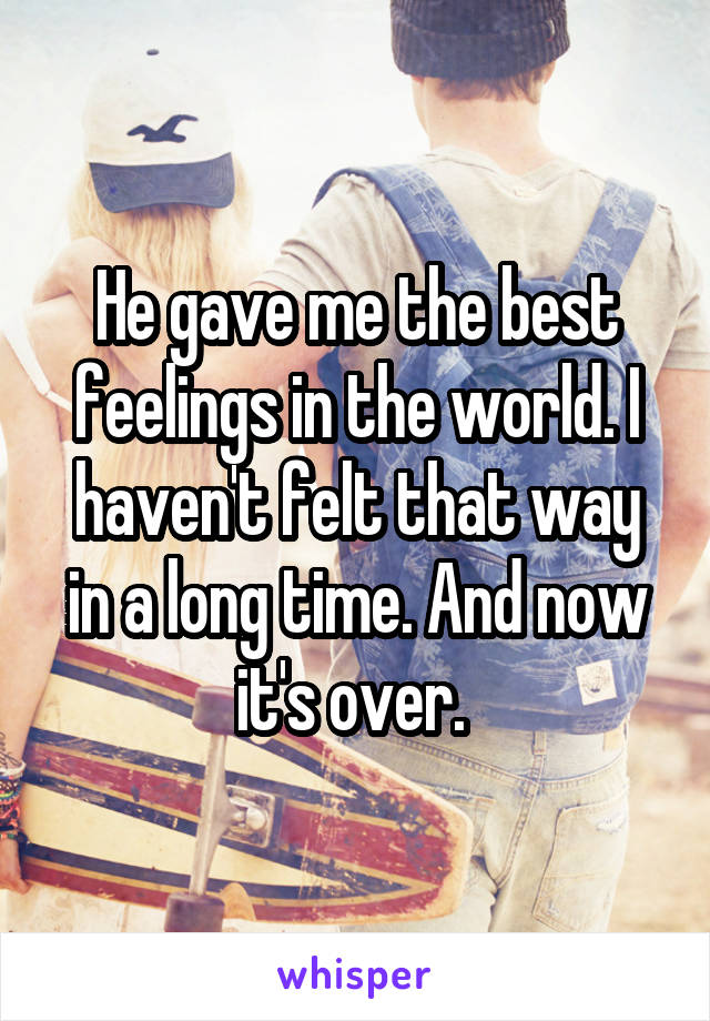 He gave me the best feelings in the world. I haven't felt that way in a long time. And now it's over. 
