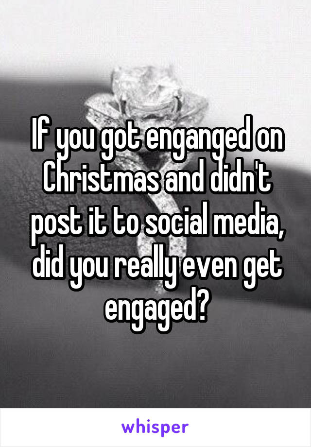 If you got enganged on Christmas and didn't post it to social media, did you really even get engaged?
