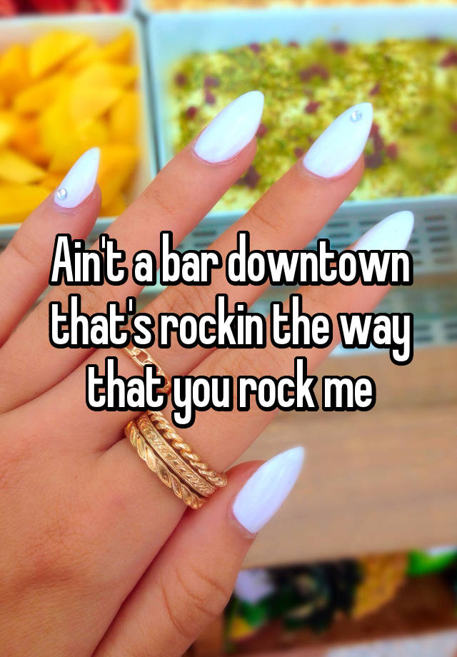 ain-t-a-bar-downtown-that-s-rockin-the-way-that-you-rock-me