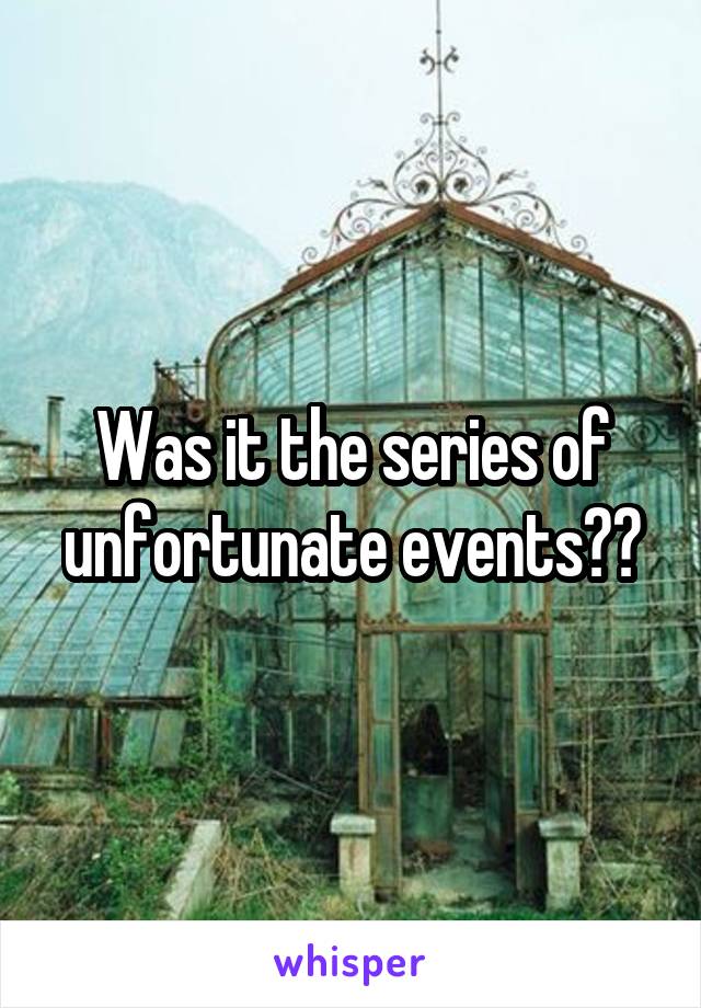 Was it the series of unfortunate events??