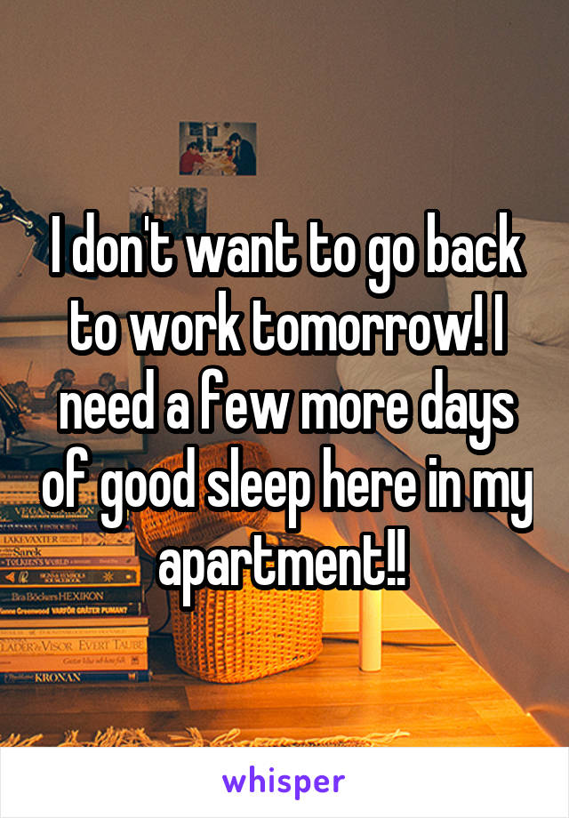 I don't want to go back to work tomorrow! I need a few more days of good sleep here in my apartment!! 