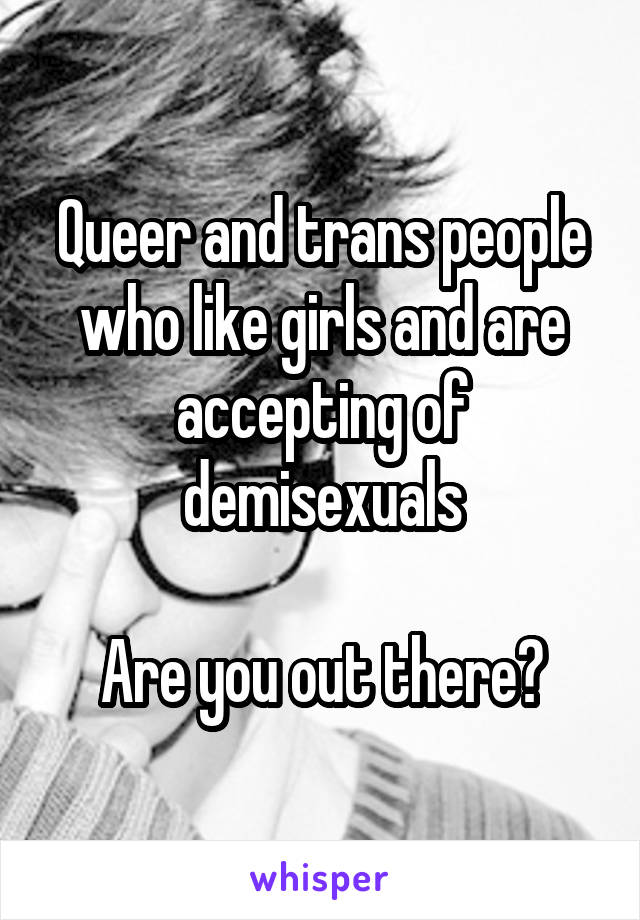 Queer and trans people who like girls and are accepting of demisexuals

Are you out there?
